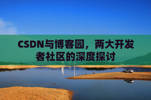 CSDN与博客园，两大开发者社区的深度探讨